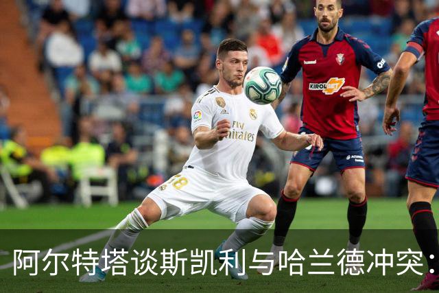 阿尔特塔谈斯凯利与哈兰德冲突：他是竞争者
